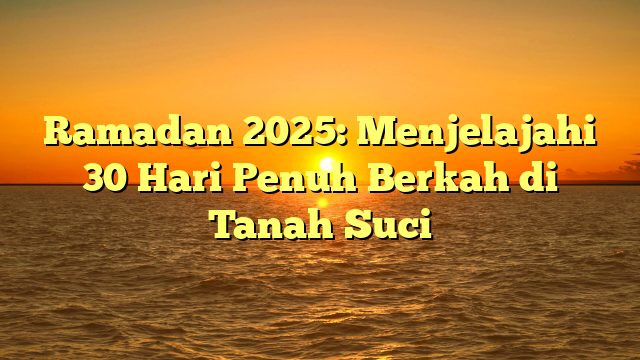 Ramadan 2025: Menjelajahi 30 Hari Penuh Berkah di Tanah Suci
