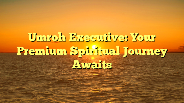 Umroh Executive: Your Premium Spiritual Journey Awaits