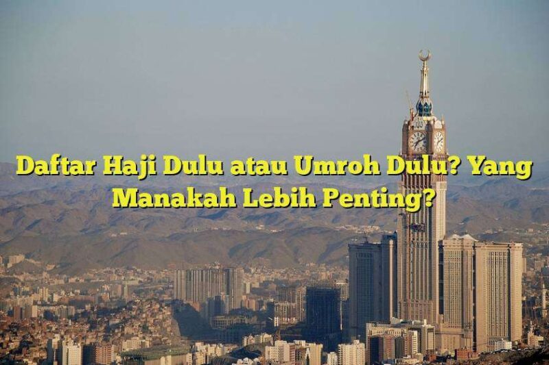 Wajib Tahu! Umroh Dulu Atau Daftar Haji Dulu: Panduan Lengka